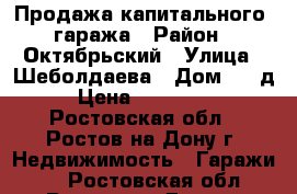 Продажа капитального  гаража › Район ­ Октябрьский › Улица ­ Шеболдаева › Дом ­ 2 д › Цена ­ 380 000 - Ростовская обл., Ростов-на-Дону г. Недвижимость » Гаражи   . Ростовская обл.,Ростов-на-Дону г.